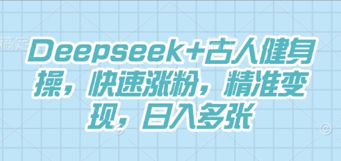 Deepseek+古人健身操，快速涨粉，精准变现，日入多张-云启轻创