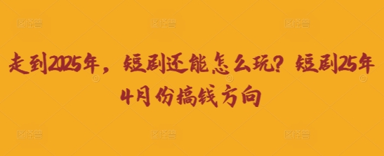 走到2025年，短剧还能怎么玩？短剧25年4月份搞钱方向-云启轻创