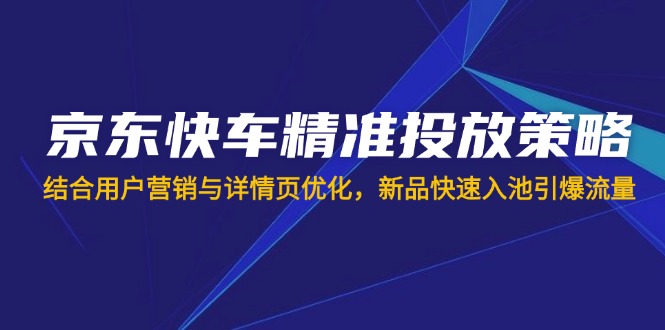 （14185期）京东快车精准投放策略，结合用户营销与详情页优化，新品快速入池引爆流量-云启轻创