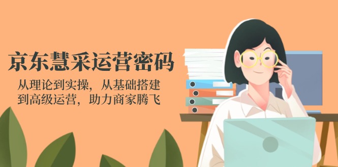 （14248期）京东慧采运营密码：从理论到实操，从基础搭建到高级运营，助力商家腾飞-云启轻创