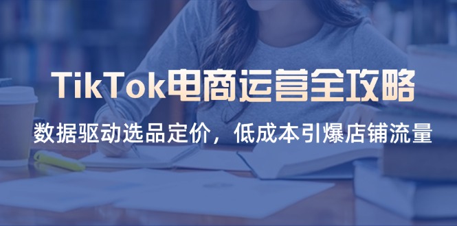 （14343期）TikTok电商运营全攻略，数据驱动选品定价，低成本引爆店铺流量-云启轻创