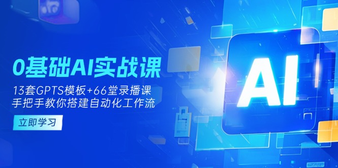 （14202期）0基础AI实操课：13套GPTS模板+66字录播课，手把手教你搭建自动化工作流-云启轻创