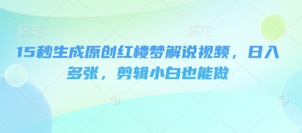 15秒生成原创红楼梦解说视频，日入多张，剪辑小白也能做-云启轻创