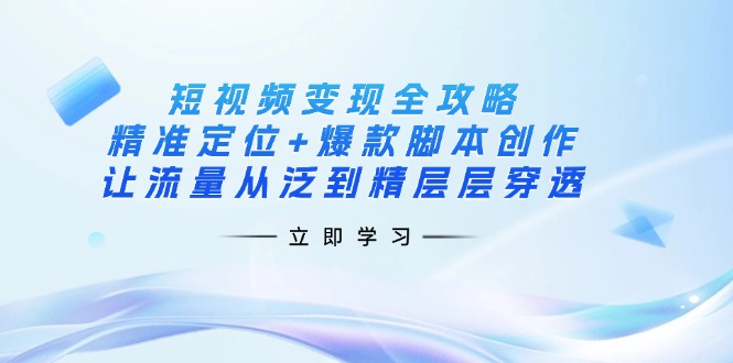 （14159期）短视频变现全攻略：精准定位+爆款脚本创作，让流量从泛到精层层穿透-云启轻创