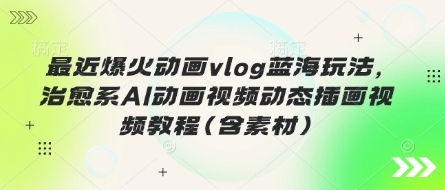 最近爆火动画vlog蓝海玩法，治愈系AI动画视频动态插画视频教程(含素材)-云启轻创