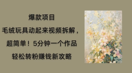 毛绒玩具动起来项目拆解，三四分钟一个作品，轻松转粉挣钱新玩法-云启轻创