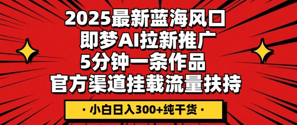 2025最新蓝海风口，即梦AI拉新推广，5分钟一条作品，官方渠道挂载，流量扶持，小白日入3张+纯干货-云启轻创