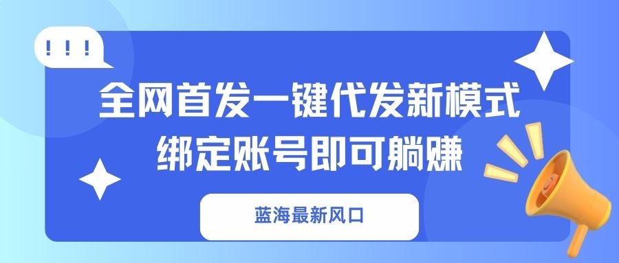 （14183期）蓝海最新风口，全网首发一键代发新模式！绑定账号即可躺赚-云启轻创