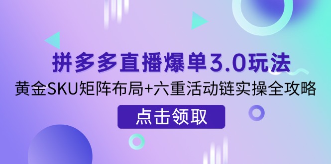 （14192期）拼多多直播爆单3.0玩法解析，黄金SKU矩阵布局+六重活动链实操全攻略-云启轻创