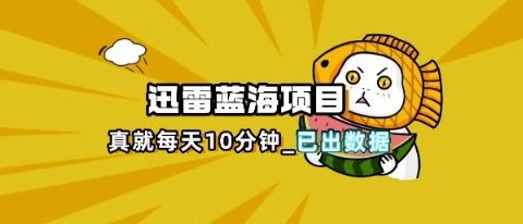 迅雷浏览器项目_真就每天忙活10分钟，完整拆解+热点把控(超详细拆解教程)-云启轻创