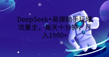 DeepSeek+易撰助手玩爆流量主，每天十分钟，月入1000+-云启轻创
