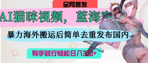 AI猫咪视频蓝海赛道，操作简单，直接海外搬运，简单去重，操作简单，有手就行日入3张-云启轻创