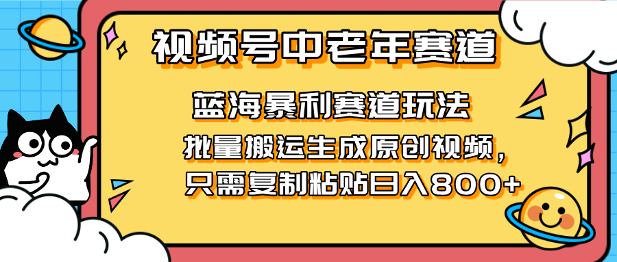 （14314期）2025视频号中老年短视频蓝海暴利风口！复制粘贴搬运视频单日赚800+，无...-云启轻创