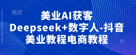 美业AI获客Deepseek+数字人-抖音美业教程电商教程-云启轻创