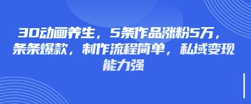 3D动画养生，5条作品涨粉5万，条条爆款，制作流程简单，私域变现能力强-云启轻创