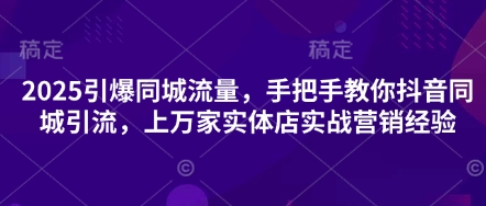 2025引爆同城流量，手把手教你抖音同城引流，上万家实体店实战营销经验-云启轻创
