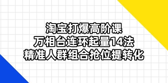 （14298期）淘宝打爆高阶课：万相台连环起量14法，精准人群组合抢位提转化-云启轻创