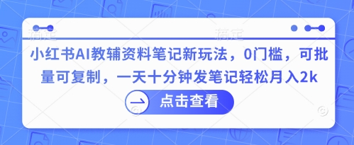 小红书AI教辅资料笔记新玩法，0门槛，可批量可复制，一天十分钟发笔记轻松月入2k-云启轻创