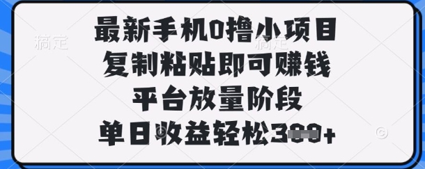 最新手机0撸小项目，复制粘贴即可挣钱，平台放量阶段，单日收益轻松3张+【揭秘】-云启轻创