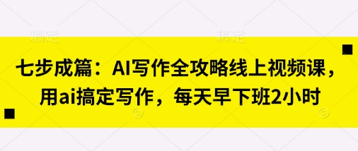 七步成篇：AI写作全攻略线上视频课，用ai搞定写作，每天早下班2小时-云启轻创