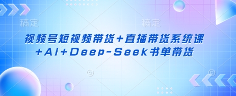 视频号短视频带货+直播带货系统课+AI+Deep-Seek书单带货-云启轻创