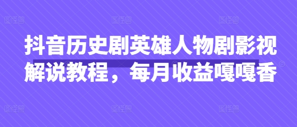 抖音历史剧英雄人物剧影视解说教程，每月收益嘎嘎香-云启轻创